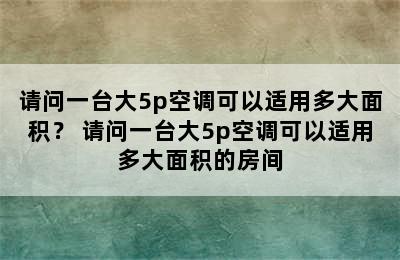 请问一台大5p空调可以适用多大面积？ 请问一台大5p空调可以适用多大面积的房间